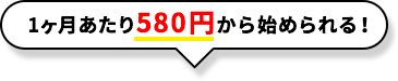 1ヶ月あたり580円から始められる！