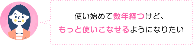 使い始めて数年経つけど、もっと使いこなせるようになりたい