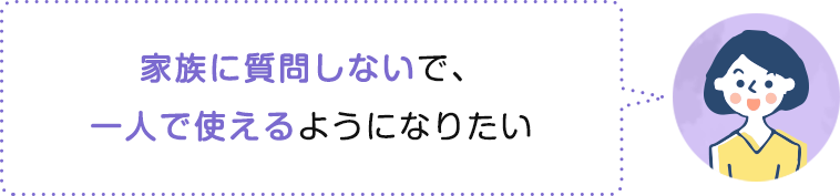 家族に質問しないで、一人で使えるようになりたい