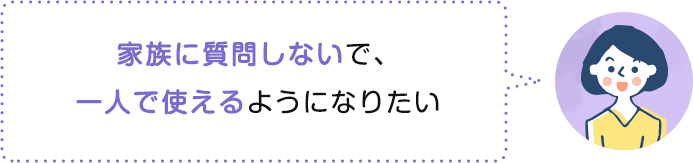 家族に質問しないで、一人で使えるようになりたい