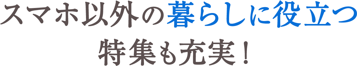 スマホ以外の暮らしに役立つ特集も充実！