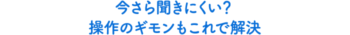人には聞きにくい!?操作のギモンもこれで解決